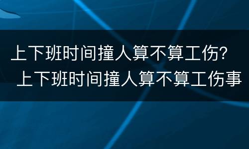 上下班时间撞人算不算工伤？ 上下班时间撞人算不算工伤事故