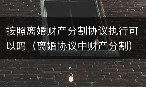 按照离婚财产分割协议执行可以吗（离婚协议中财产分割）