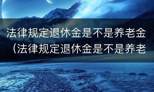 法律规定退休金是不是养老金（法律规定退休金是不是养老金的一半）