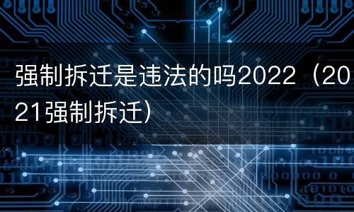 强制拆迁是违法的吗2022（2021强制拆迁）