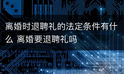 离婚时退聘礼的法定条件有什么 离婚要退聘礼吗