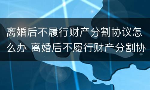 离婚后不履行财产分割协议怎么办 离婚后不履行财产分割协议怎么办呢