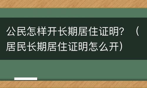 公民怎样开长期居住证明？（居民长期居住证明怎么开）