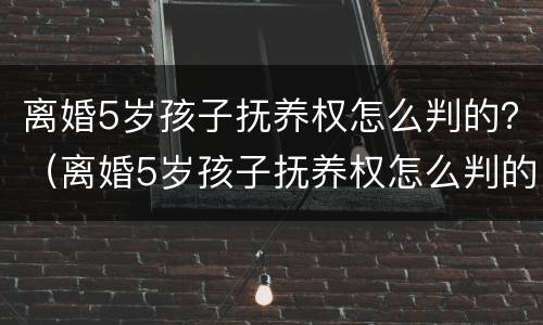 离婚5岁孩子抚养权怎么判的？（离婚5岁孩子抚养权怎么判的呢）