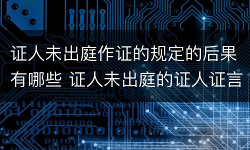 证人未出庭作证的规定的后果有哪些 证人未出庭的证人证言