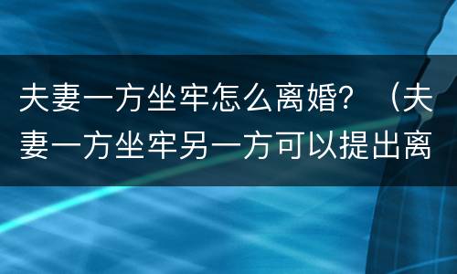 夫妻一方坐牢怎么离婚？（夫妻一方坐牢另一方可以提出离婚吗）