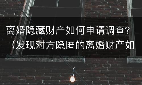 离婚隐藏财产如何申请调查？（发现对方隐匿的离婚财产如何申请）