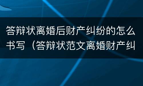 答辩状离婚后财产纠纷的怎么书写（答辩状范文离婚财产纠纷）