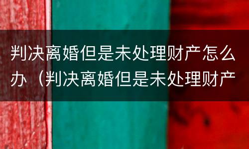 判决离婚但是未处理财产怎么办（判决离婚但是未处理财产怎么办呢）