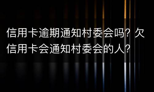 信用卡逾期通知村委会吗? 欠信用卡会通知村委会的人?