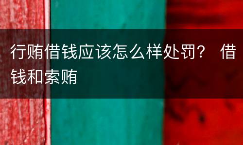 行贿借钱应该怎么样处罚？ 借钱和索贿