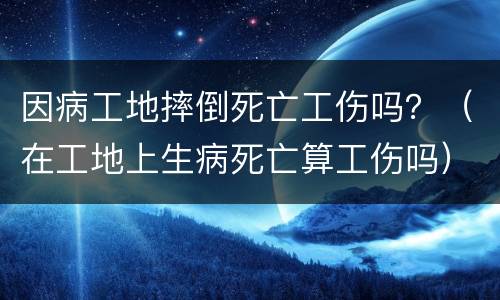 因病工地摔倒死亡工伤吗？（在工地上生病死亡算工伤吗）