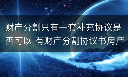 财产分割只有一套补充协议是否可以 有财产分割协议书房产证就可以变更吗