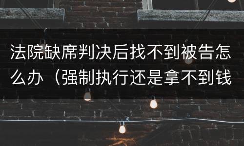 法院缺席判决后找不到被告怎么办（强制执行还是拿不到钱该怎么办）