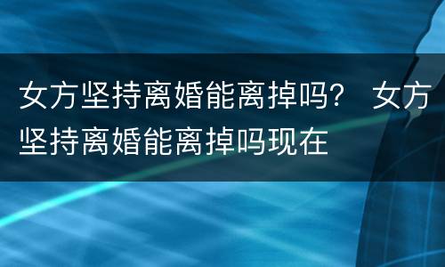 女方坚持离婚能离掉吗？ 女方坚持离婚能离掉吗现在