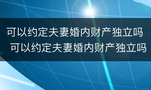 可以约定夫妻婚内财产独立吗 可以约定夫妻婚内财产独立吗法律规定