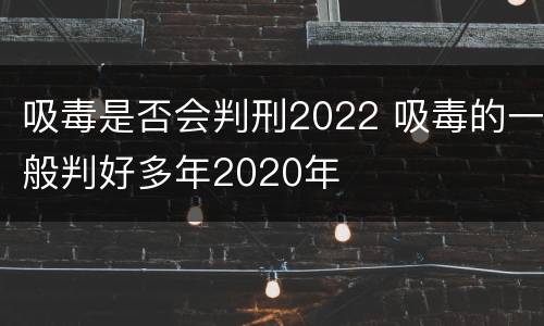 吸毒是否会判刑2022 吸毒的一般判好多年2020年