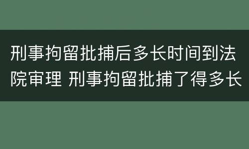 刑事拘留批捕后多长时间到法院审理 刑事拘留批捕了得多长时间能结案