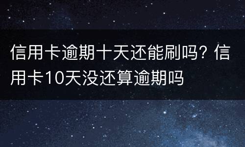 信用卡逾期十天还能刷吗? 信用卡10天没还算逾期吗