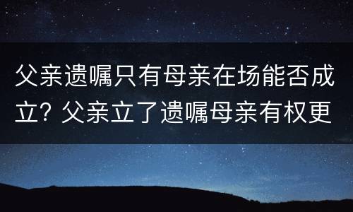 父亲遗嘱只有母亲在场能否成立? 父亲立了遗嘱母亲有权更张吗