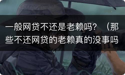 一般网贷不还是老赖吗？（那些不还网贷的老赖真的没事吗）