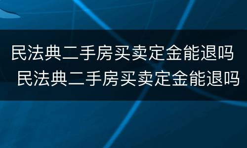 民法典二手房买卖定金能退吗 民法典二手房买卖定金能退吗现在