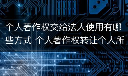 个人著作权交给法人使用有哪些方式 个人著作权转让个人所得税