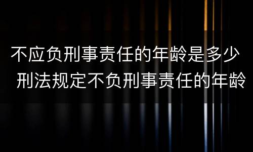 不应负刑事责任的年龄是多少 不应负刑事责任的年龄是多少岁以上