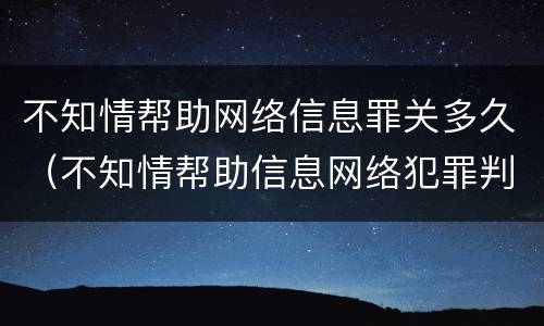 不知情帮助网络信息罪关多久（不知情帮助信息网络犯罪判多久）