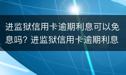 进监狱信用卡逾期利息可以免息吗? 进监狱信用卡逾期利息可以免息吗多少