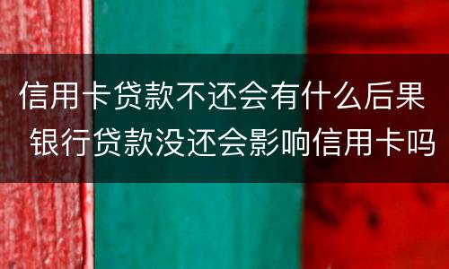 信用卡贷款不还会有什么后果 银行贷款没还会影响信用卡吗