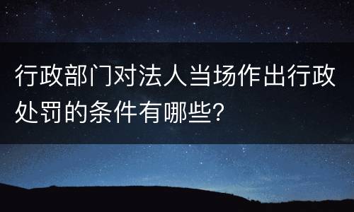 行政部门对法人当场作出行政处罚的条件有哪些？