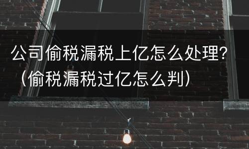 公司偷税漏税上亿怎么处理？（偷税漏税过亿怎么判）