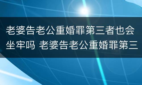 老婆告老公重婚罪第三者也会坐牢吗 老婆告老公重婚罪第三者也会坐牢吗视频