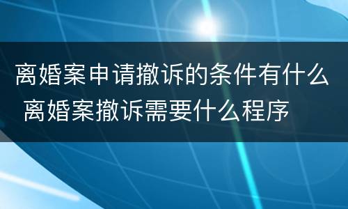 离婚案申请撤诉的条件有什么 离婚案撤诉需要什么程序