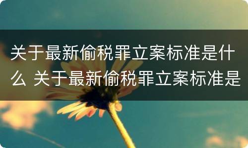 关于最新偷税罪立案标准是什么 关于最新偷税罪立案标准是什么呢