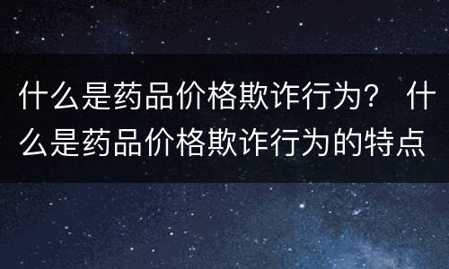 什么是药品价格欺诈行为？ 什么是药品价格欺诈行为的特点