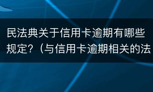 民法典关于信用卡逾期有哪些规定?（与信用卡逾期相关的法律法规）