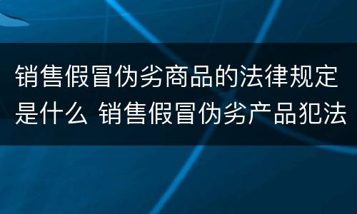 销售假冒伪劣商品的法律规定是什么 销售假冒伪劣产品犯法吗