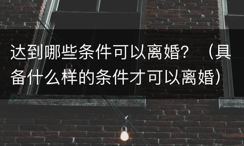 达到哪些条件可以离婚？（具备什么样的条件才可以离婚）