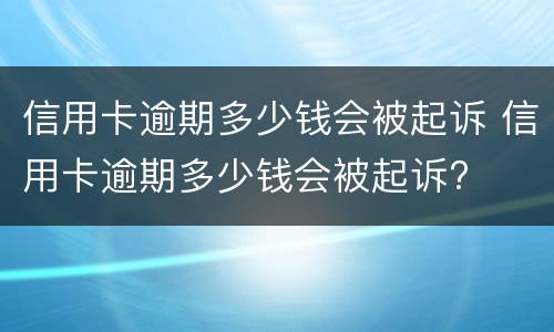 信用卡逾期多少钱会被起诉（信用卡逾期多少钱会被起诉?）