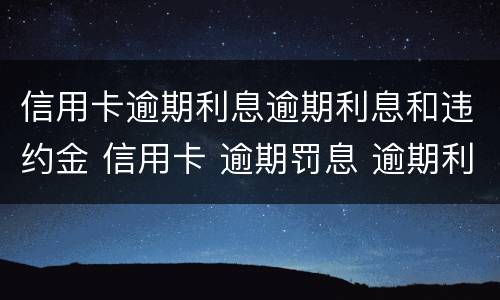 信用卡逾期利息逾期利息和违约金 信用卡 逾期罚息 逾期利息