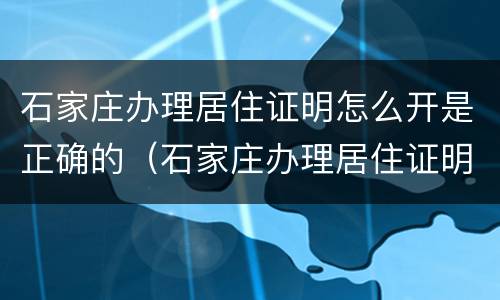 石家庄办理居住证明怎么开是正确的（石家庄办理居住证明需要什么材料）