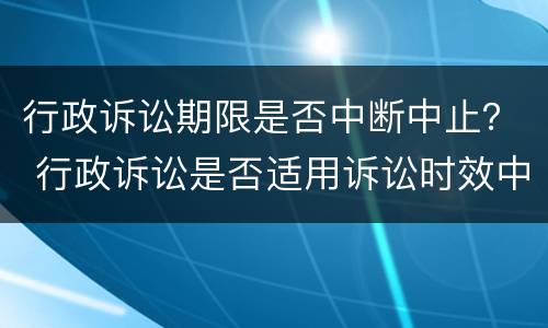 行政诉讼期限是否中断中止？ 行政诉讼是否适用诉讼时效中断、中止?