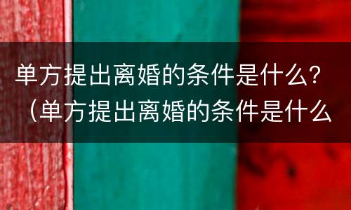 单方提出离婚的条件是什么？（单方提出离婚的条件是什么法律）