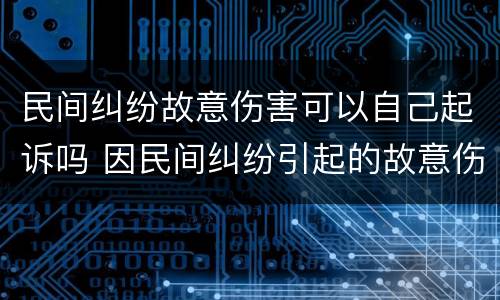 民间纠纷故意伤害可以自己起诉吗 因民间纠纷引起的故意伤害案件可以适用刑事和解