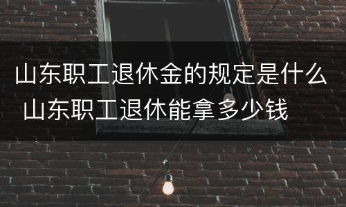 山东职工退休金的规定是什么 山东职工退休能拿多少钱