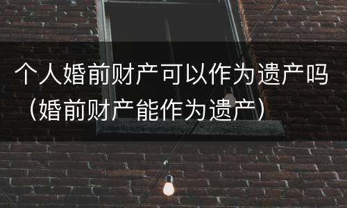 个人婚前财产可以作为遗产吗（婚前财产能作为遗产）