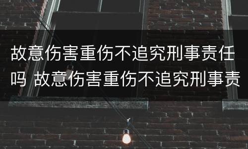 故意伤害重伤不追究刑事责任吗 故意伤害重伤不追究刑事责任吗怎么判