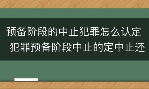 预备阶段的中止犯罪怎么认定 犯罪预备阶段中止的定中止还是预备